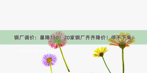 钢厂调价：暴降150！20家钢厂齐齐降价！停不下来！