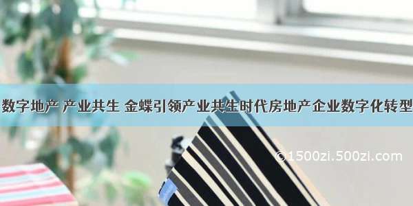 数字地产 产业共生 金蝶引领产业共生时代房地产企业数字化转型