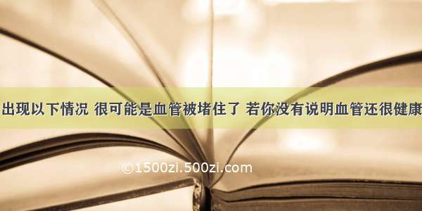 出现以下情况 很可能是血管被堵住了 若你没有说明血管还很健康