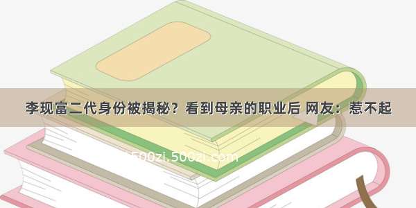 李现富二代身份被揭秘？看到母亲的职业后 网友：惹不起