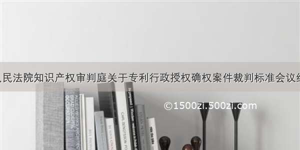 最高人民法院知识产权审判庭关于专利行政授权确权案件裁判标准会议纪要（）