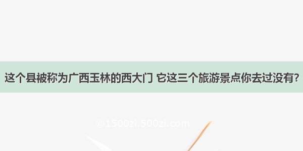 这个县被称为广西玉林的西大门 它这三个旅游景点你去过没有？