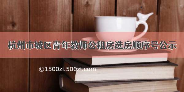 杭州市城区青年教师公租房选房顺序号公示
