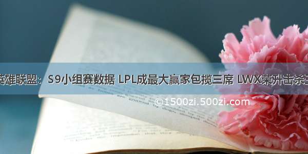 英雄联盟：S9小组赛数据 LPL成最大赢家包揽三席 LWX荣升击杀王