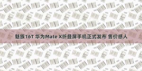 魅族16T 华为Mate X折叠屏手机正式发布 售价感人