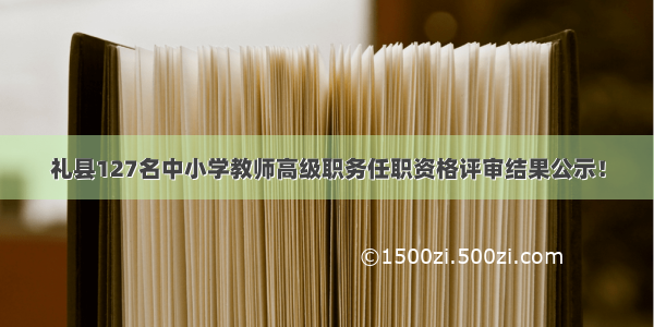 礼县127名中小学教师高级职务任职资格评审结果公示！