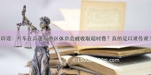 辟谣：开车在高速服务区休息会被收取超时费？真的是以讹传讹！