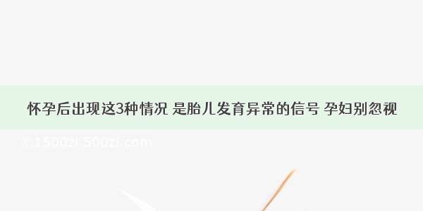 怀孕后出现这3种情况 是胎儿发育异常的信号 孕妇别忽视