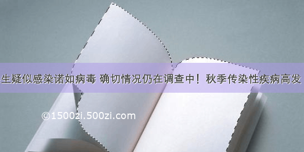 浙大部分学生疑似感染诺如病毒 确切情况仍在调查中！秋季传染性疾病高发 尤其当心这