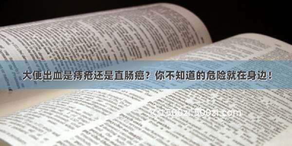 大便出血是痔疮还是直肠癌？你不知道的危险就在身边！