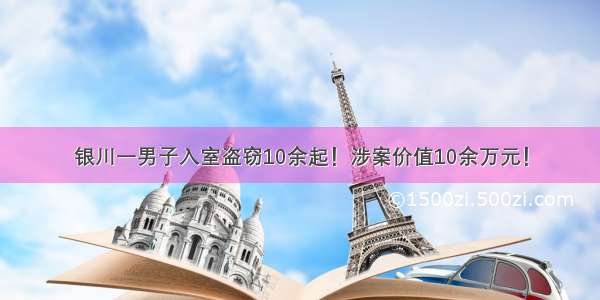 银川一男子入室盗窃10余起！涉案价值10余万元！