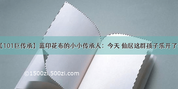 【101巨传承】蓝印花布的小小传承人：今天 仙居这群孩子乐开了花！