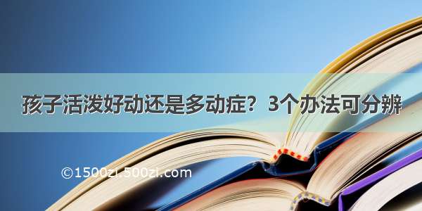 孩子活泼好动还是多动症？3个办法可分辨