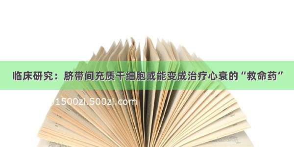 临床研究：脐带间充质干细胞或能变成治疗心衰的“救命药”