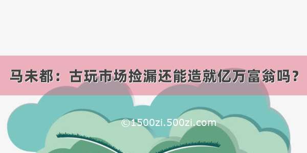 马未都：古玩市场捡漏还能造就亿万富翁吗？