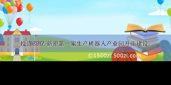 投资20亿 新密第一家生产机器人产业园开工建设！