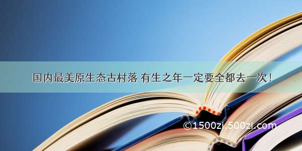 国内最美原生态古村落 有生之年一定要全都去一次！