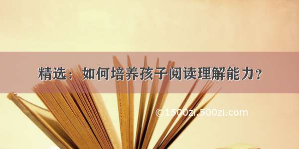 精选：如何培养孩子阅读理解能力？