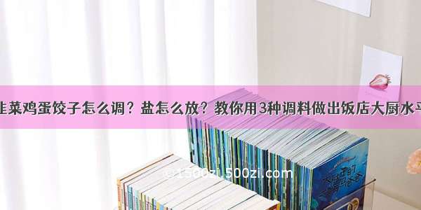 韭菜鸡蛋饺子怎么调？盐怎么放？教你用3种调料做出饭店大厨水平