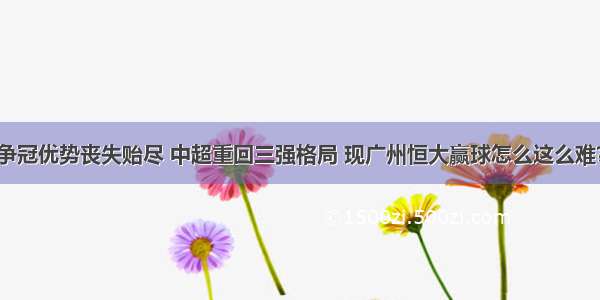 争冠优势丧失贻尽 中超重回三强格局 现广州恒大赢球怎么这么难？