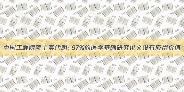 中国工程院院士樊代明: 97%的医学基础研究论文没有应用价值