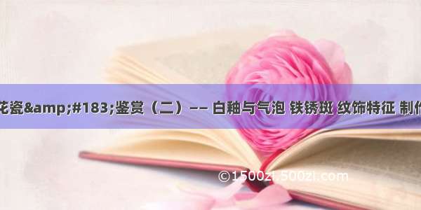 元青花瓷&#183;鉴赏（二）—— 白釉与气泡 铁锈斑 纹饰特征 制作工艺