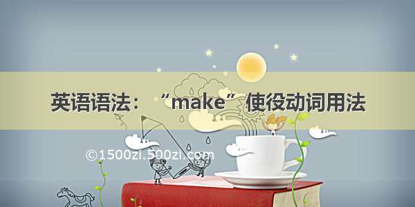 英语语法：“make”使役动词用法