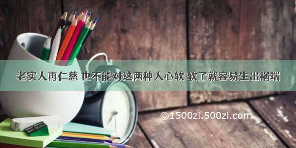 老实人再仁慈 也不能对这两种人心软 软了就容易生出祸端