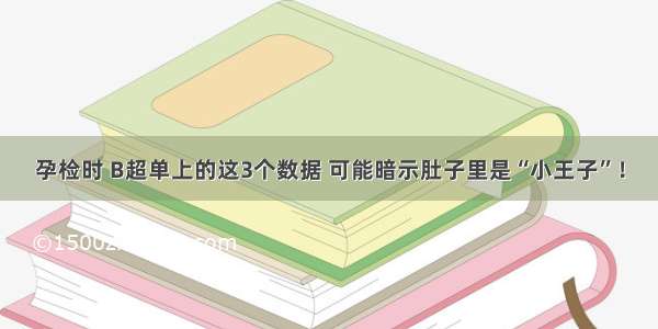 孕检时 B超单上的这3个数据 可能暗示肚子里是“小王子”！