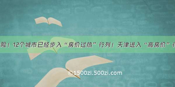 天津危险！12个城市已经步入“房价过热”行列！天津进入“高房价”行列......