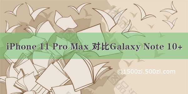 iPhone 11 Pro Max 对比Galaxy Note 10+