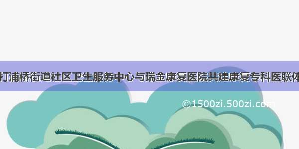 打浦桥街道社区卫生服务中心与瑞金康复医院共建康复专科医联体