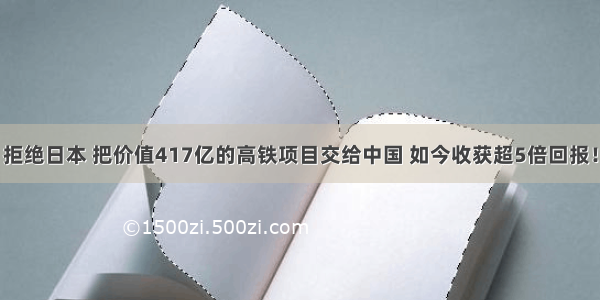 拒绝日本 把价值417亿的高铁项目交给中国 如今收获超5倍回报！