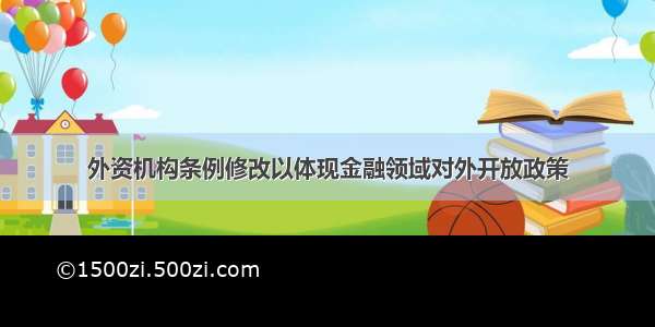 外资机构条例修改以体现金融领域对外开放政策