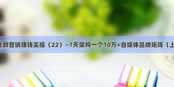 社群营销赚钱实操（22）—7天架构一个10万+自媒体品牌矩阵（上）