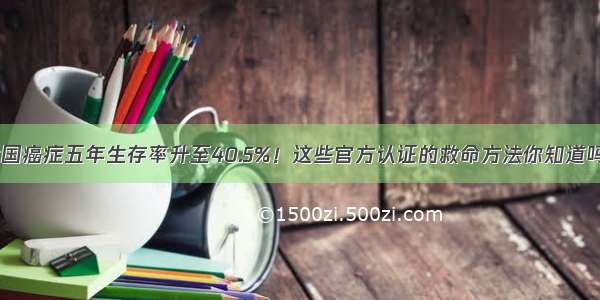 我国癌症五年生存率升至40.5%！这些官方认证的救命方法你知道吗？