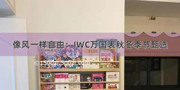 像风一样自由：IWC万国表秋冬季节甄选