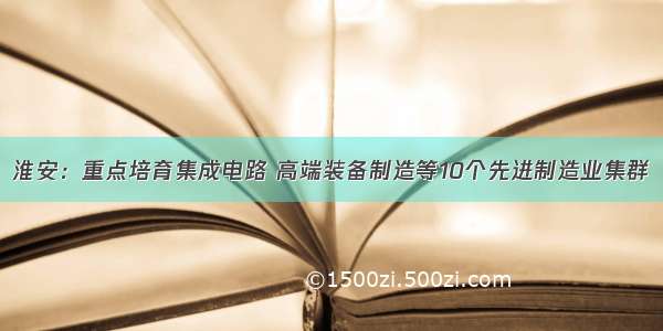 淮安：重点培育集成电路 高端装备制造等10个先进制造业集群