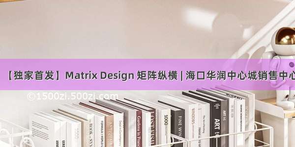 【独家首发】Matrix Design 矩阵纵横 | 海口华润中心城销售中心