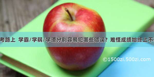 高考路上  学霸/学弱/学渣分别容易犯哪些错误？难怪成绩始终上不去！