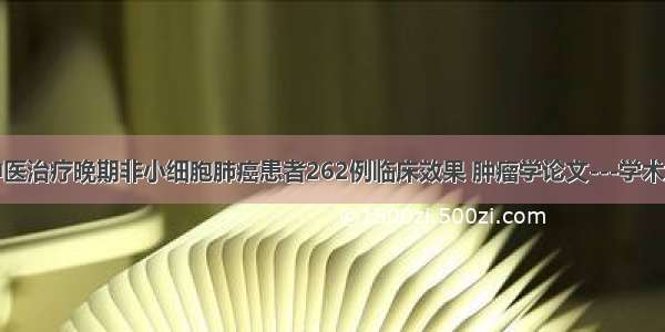 中医治疗晚期非小细胞肺癌患者262例临床效果 肿瘤学论文---学术堂