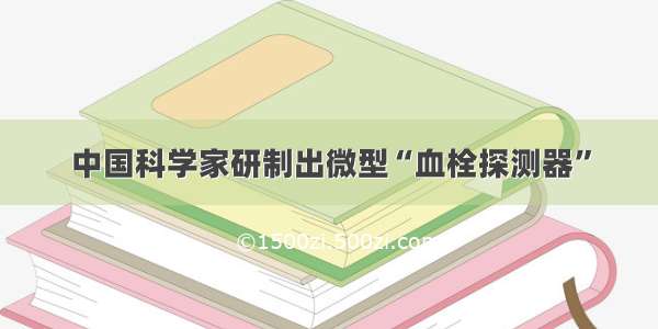 中国科学家研制出微型“血栓探测器”