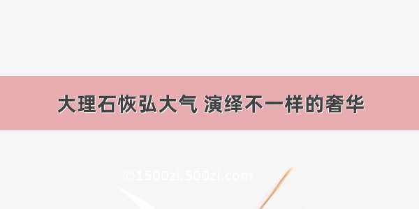 大理石恢弘大气 演绎不一样的奢华