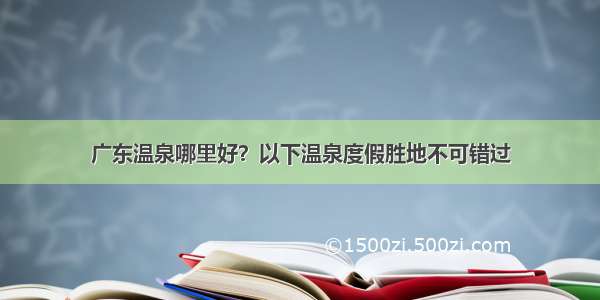 广东温泉哪里好？以下温泉度假胜地不可错过