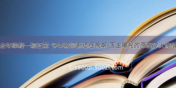 去年体检一切正常 今年被诊断癌症晚期 医生曝光的原因令人惋惜