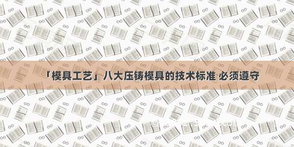 「模具工艺」八大压铸模具的技术标准 必须遵守