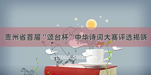 贵州省首届“颂台杯”中华诗词大赛评选揭晓
