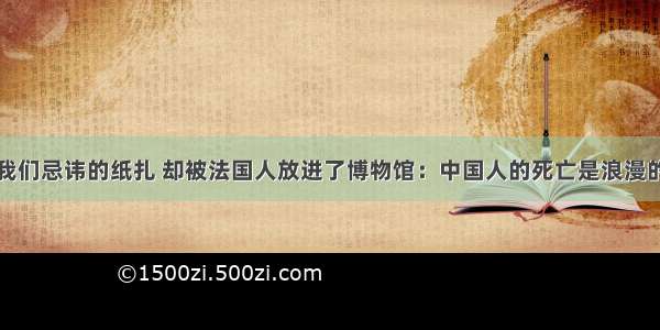 我们忌讳的纸扎 却被法国人放进了博物馆：中国人的死亡是浪漫的