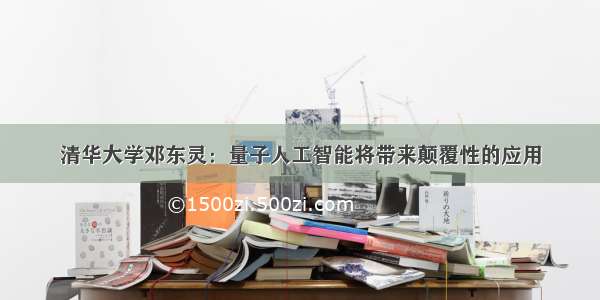 清华大学邓东灵：量子人工智能将带来颠覆性的应用