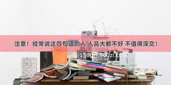 注意！经常说这四句话的人 人品大都不好 不值得深交！